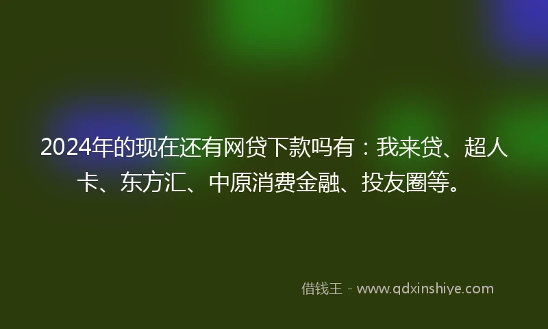 2024年的现在还有网贷下款吗有：我来贷、超人卡、东方汇、中原消费金融、投友圈等。