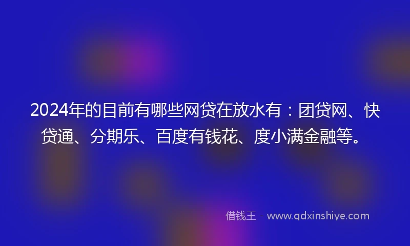 2024年的目前有哪些网贷在放水有：团贷网、快贷通、分期乐、百度有钱花、度小满金融等。