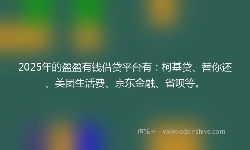 2025年的盈盈有钱借贷平台有:柯基贷、替你还、美团生活费、京东金融、省呗等。