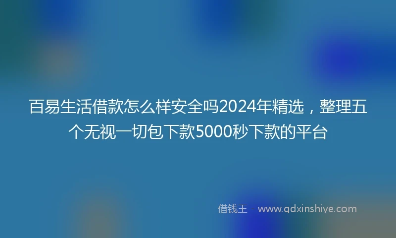 百易生活借款怎么样安全吗2024年精选，整理五个无视一切包下款5000秒下款的平台