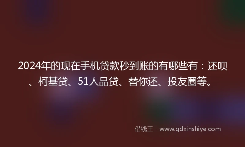 2024年的现在手机贷款秒到账的有哪些有：还呗、柯基贷、51人品贷、替你还、投友圈等。