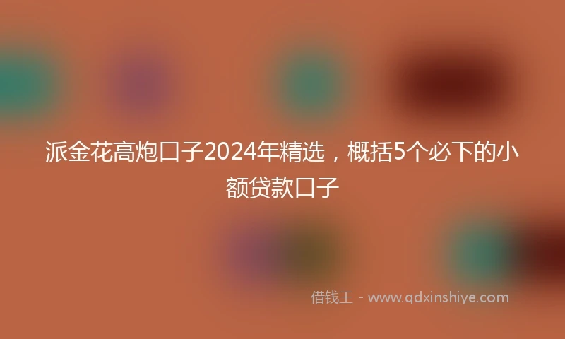 派金花高炮口子2024年精选，概括5个必下的小额贷款口子