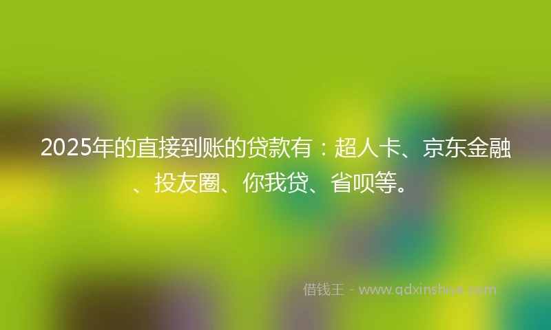2025年的直接到账的贷款有：超人卡、京东金融、投友圈、你我贷、省呗等。