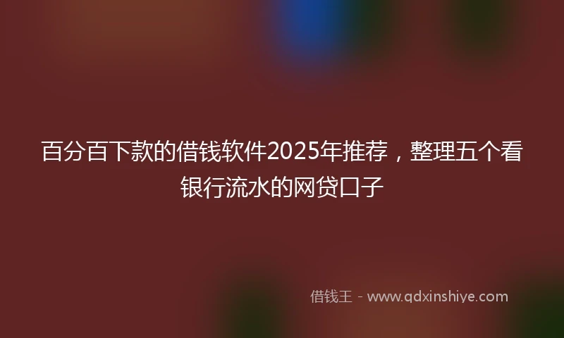 百分百下款的借钱软件2025年推荐，整理五个看银行流水的网贷口子