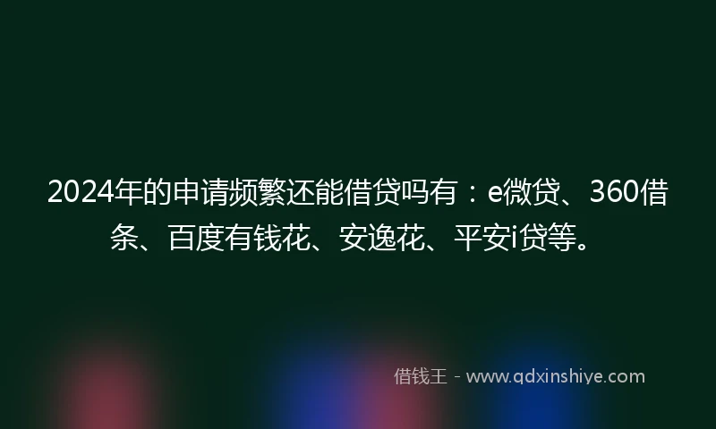 2024年的申请频繁还能借贷吗有：e微贷、360借条、百度有钱花、安逸花、平安i贷等。
