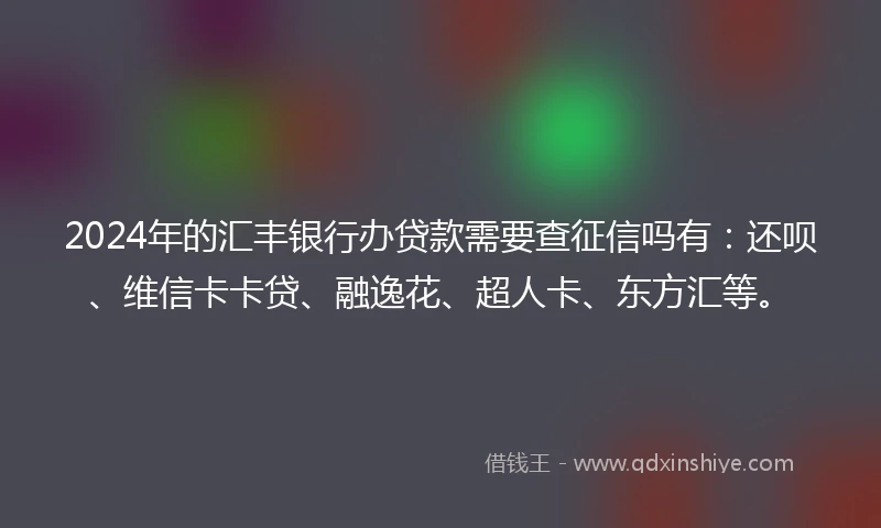 2024年的汇丰银行办贷款需要查征信吗有：还呗、维信卡卡贷、融逸花、超人卡、东方汇等。