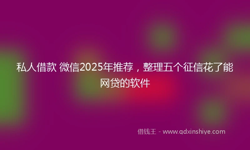 私人借款 微信2025年推荐，整理五个征信花了能网贷的软件