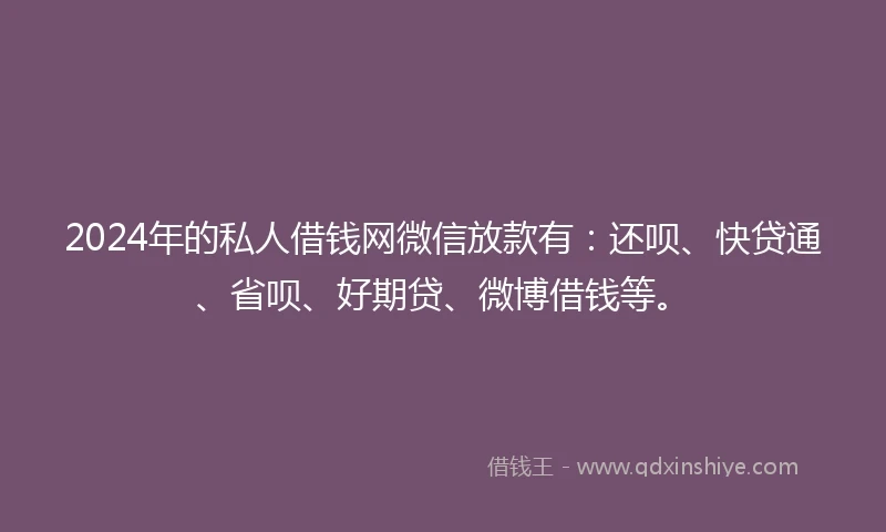 2024年的私人借钱网微信放款有：还呗、快贷通、省呗、好期贷、微博借钱等。