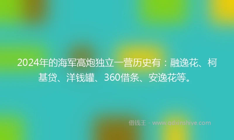 2024年的海军高炮独立一营历史有：融逸花、柯基贷、洋钱罐、360借条、安逸花等。