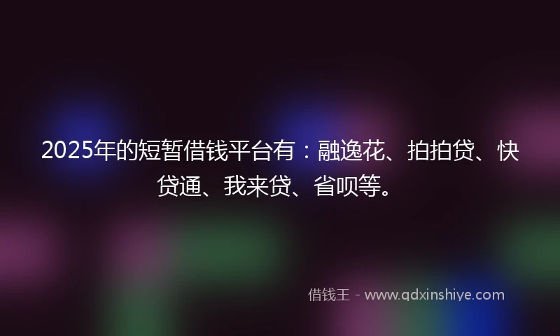 2025年的短暂借钱平台有：融逸花、拍拍贷、快贷通、我来贷、省呗等。