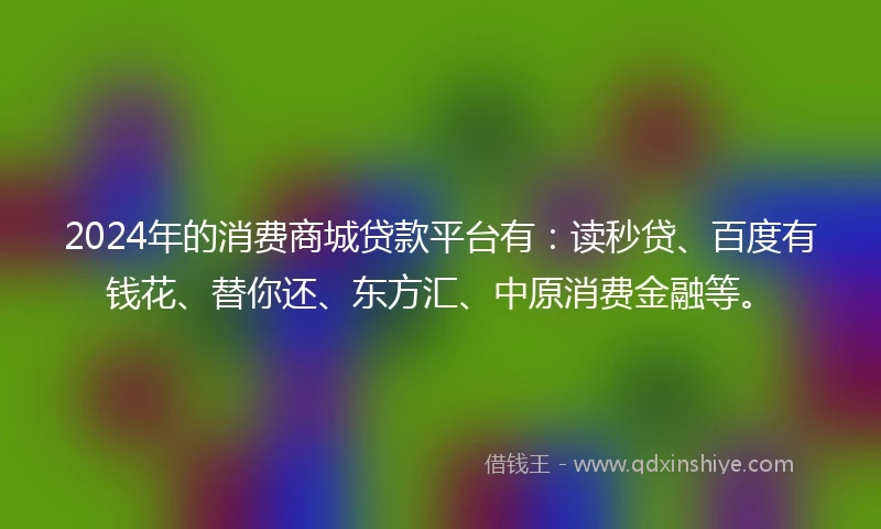 2024年的消费商城贷款平台有：读秒贷、百度有钱花、替你还、东方汇、中原消费金融等。