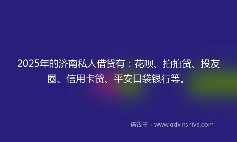 2025年的济南私人借贷有：花呗、拍拍贷、投友圈、信用卡贷、平安口袋银行等。