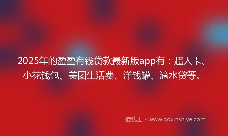 2025年的盈盈有钱贷款最新版app有：超人卡、小花钱包、美团生活费、洋钱罐、滴水贷等。
