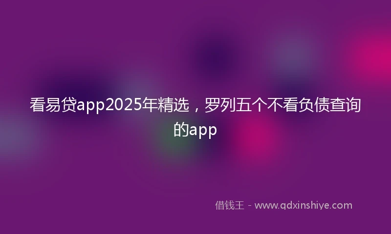看易贷app2025年精选，罗列五个不看负债查询的app