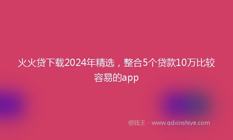 火火贷下载2024年精选，整合5个贷款10万比较容易的app