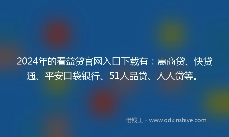 2024年的看益贷官网入口下载有：惠商贷、快贷通、平安口袋银行、51人品贷、人人贷等。