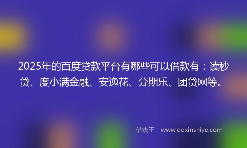 2025年的百度贷款平台有哪些可以借款有：读秒贷、度小满金融、安逸花、分期乐、团贷网等。
