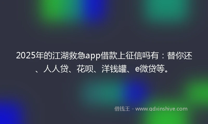 2025年的江湖救急app借款上征信吗有：替你还、人人贷、花呗、洋钱罐、e微贷等。