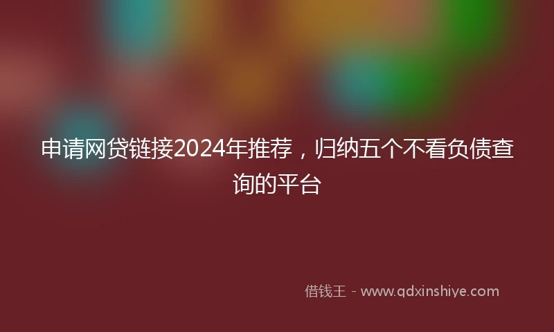 申请网贷链接2024年推荐，归纳五个不看负债查询的平台