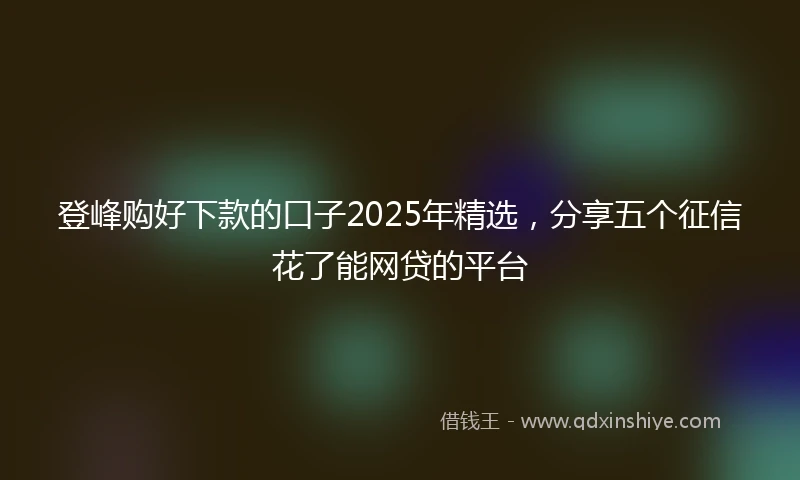登峰购好下款的口子2025年精选，分享五个征信花了能网贷的平台
