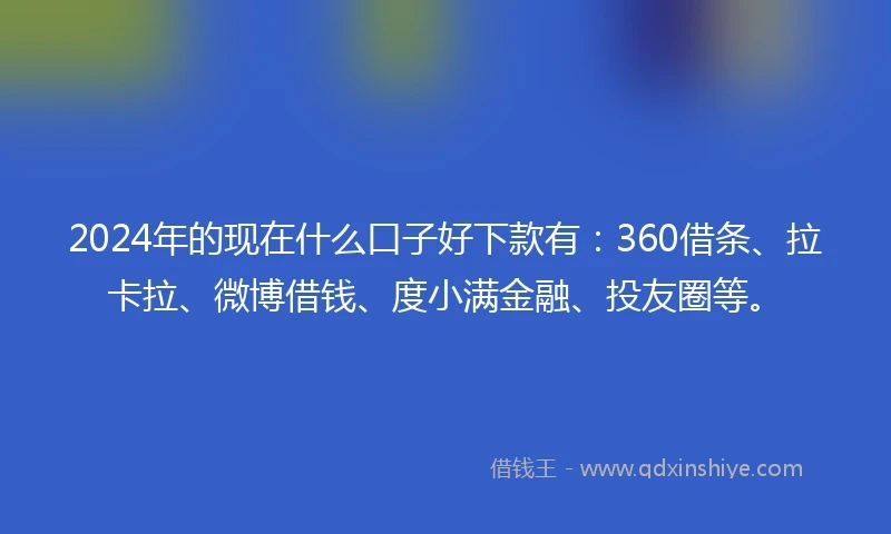 2024年的现在什么口子好下款有：360借条、拉卡拉、微博借钱、度小满金融、投友圈等。