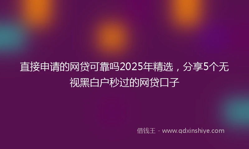 直接申请的网贷可靠吗2025年精选，分享5个无视黑白户秒过的网贷口子