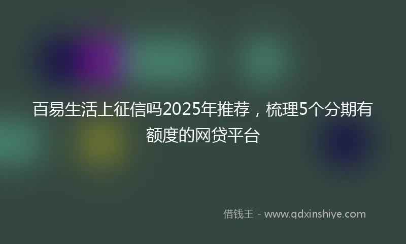 百易生活上征信吗2025年推荐，梳理5个分期有额度的网贷平台
