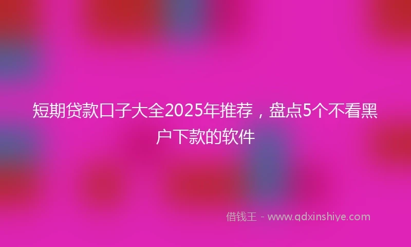 短期贷款口子大全2025年推荐，盘点5个不看黑户下款的软件