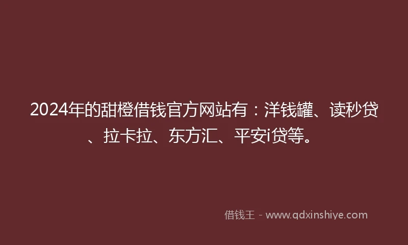 2024年的甜橙借钱官方网站有：洋钱罐、读秒贷、拉卡拉、东方汇、平安i贷等。