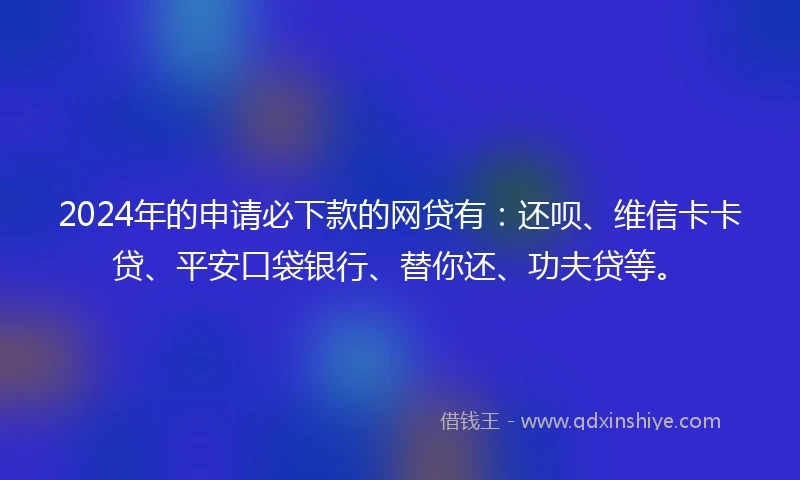 2024年的申请必下款的网贷有：还呗、维信卡卡贷、平安口袋银行、替你还、功夫贷等。