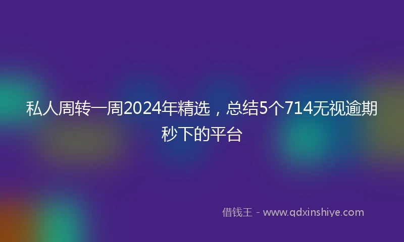 私人周转一周2024年精选，总结5个714无视逾期秒下的平台