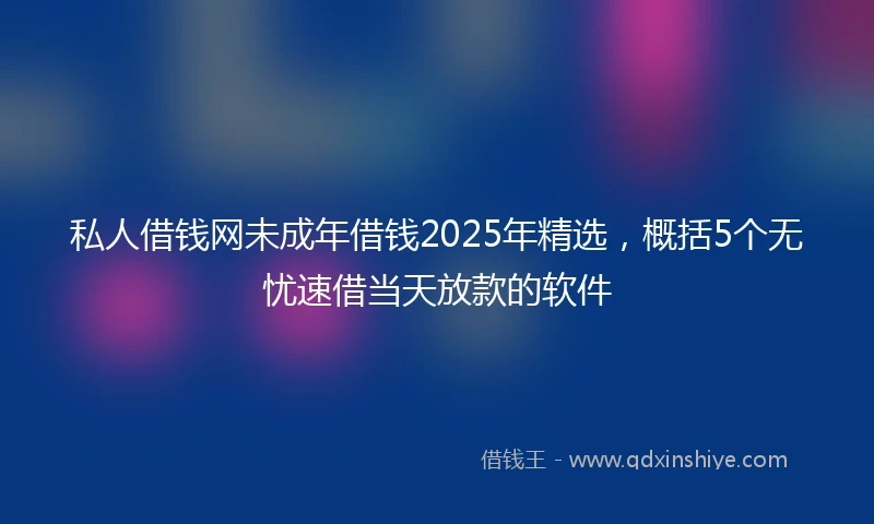 私人借钱网未成年借钱2025年精选，概括5个无忧速借当天放款的软件