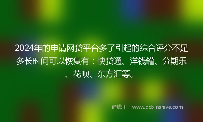 2024年的申请网贷平台多了引起的综合评分不足多长时间可以恢复有:快贷通、洋钱罐、分期乐、花呗、东方汇等。