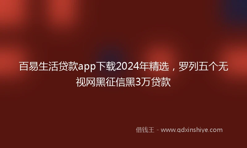 百易生活贷款app下载2024年精选，罗列五个无视网黑征信黑3万贷款
