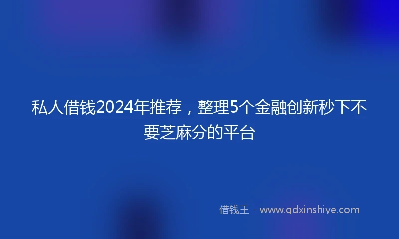 私人借钱2024年推荐，整理5个金融创新秒下不要芝麻分的平台