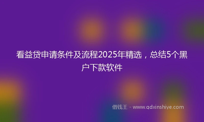 看益贷申请条件及流程2025年精选，总结5个黑户下款软件