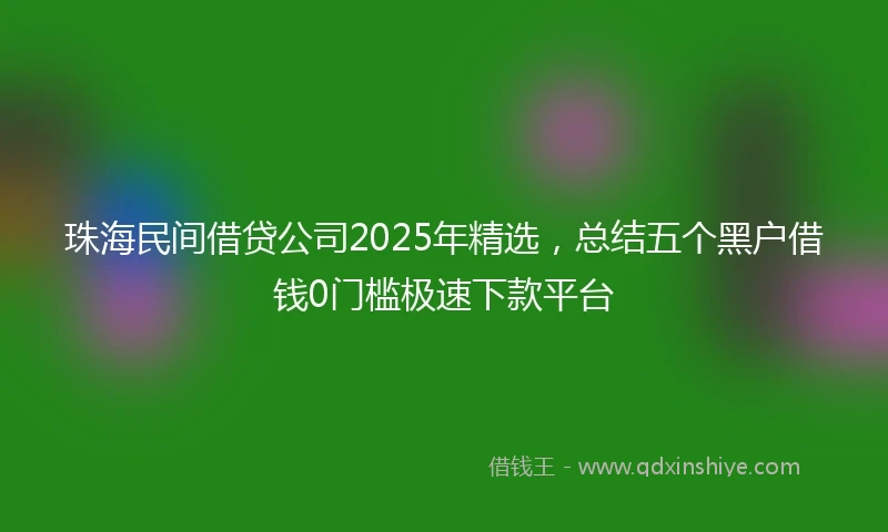 珠海民间借贷公司2025年精选，总结五个黑户借钱0门槛极速下款平台