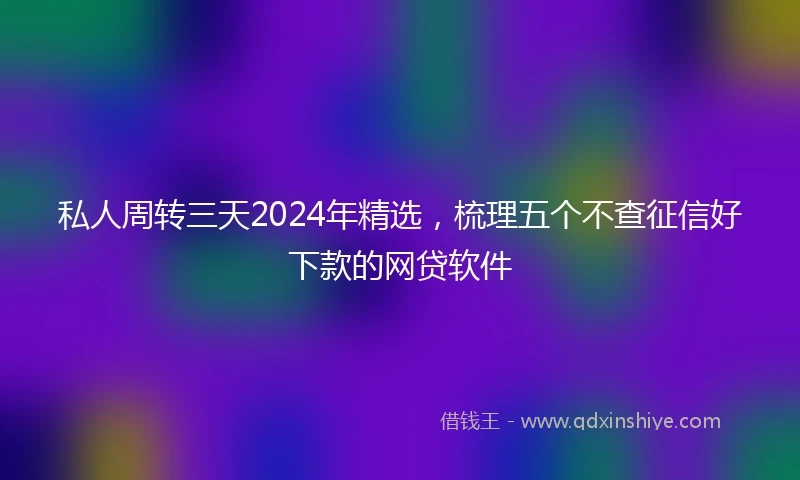 私人周转三天2024年精选，梳理五个不查征信好下款的网贷软件