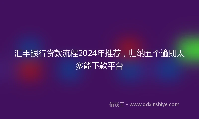 汇丰银行贷款流程2024年推荐，归纳五个逾期太多能下款平台