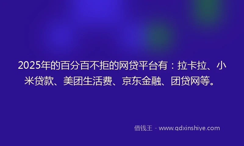 2025年的百分百不拒的网贷平台有：拉卡拉、小米贷款、美团生活费、京东金融、团贷网等。