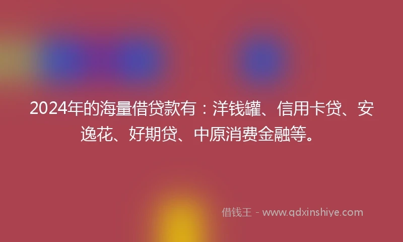 2024年的海量借贷款有：洋钱罐、信用卡贷、安逸花、好期贷、中原消费金融等。