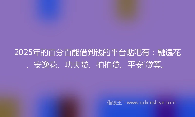 2025年的百分百能借到钱的平台贴吧有：融逸花、安逸花、功夫贷、拍拍贷、平安i贷等。