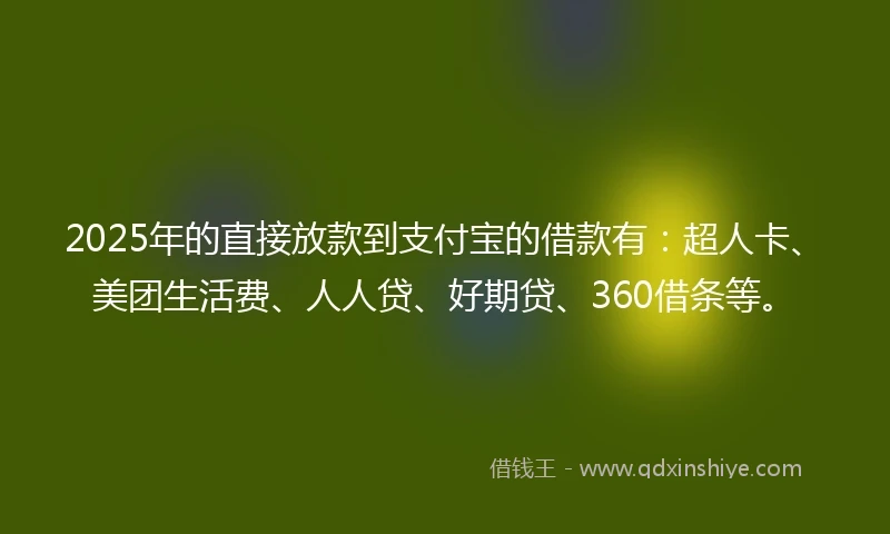 2025年的直接放款到支付宝的借款有：超人卡、美团生活费、人人贷、好期贷、360借条等。
