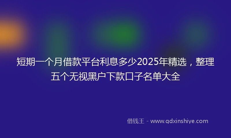 短期一个月借款平台利息多少2025年精选，整理五个无视黑户下款口子名单大全