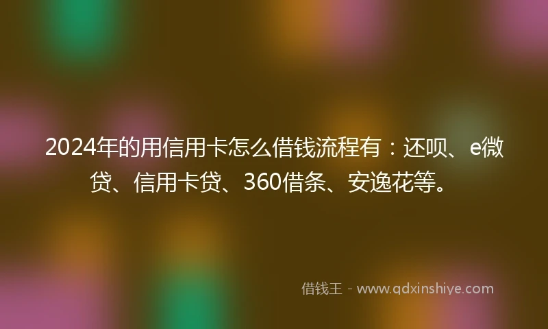 2024年的用信用卡怎么借钱流程有：还呗、e微贷、信用卡贷、360借条、安逸花等。