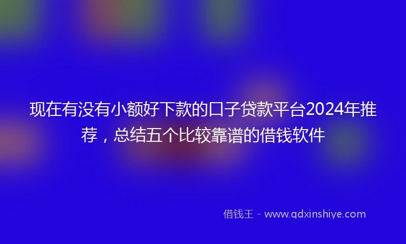 现在有没有小额好下款的口子贷款平台2024年推荐，总结五个比较靠谱的借钱软件