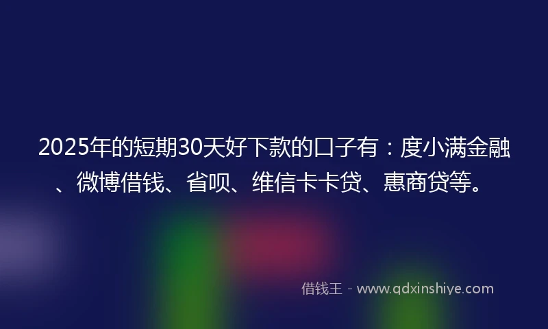 2025年的短期30天好下款的口子有：度小满金融、微博借钱、省呗、维信卡卡贷、惠商贷等。
