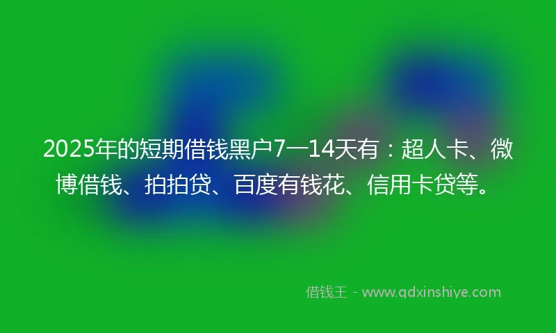 2025年的短期借钱黑户7一14天有：超人卡、微博借钱、拍拍贷、百度有钱花、信用卡贷等。