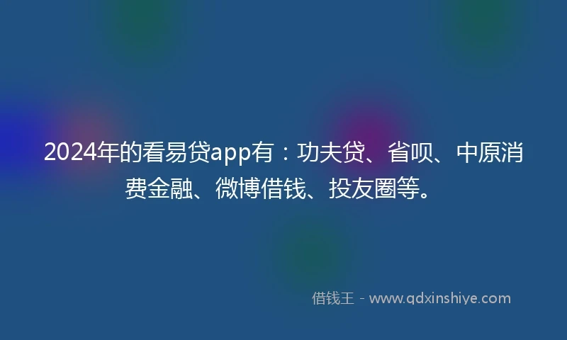 2024年的看易贷app有：功夫贷、省呗、中原消费金融、微博借钱、投友圈等。