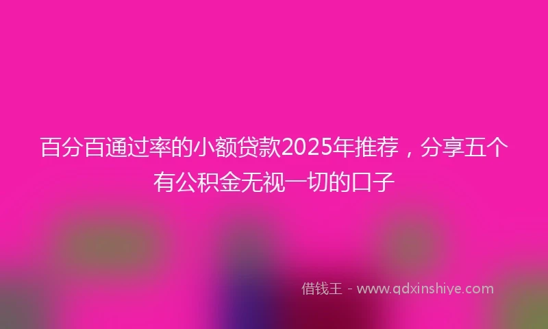 百分百通过率的小额贷款2025年推荐，分享五个有公积金无视一切的口子